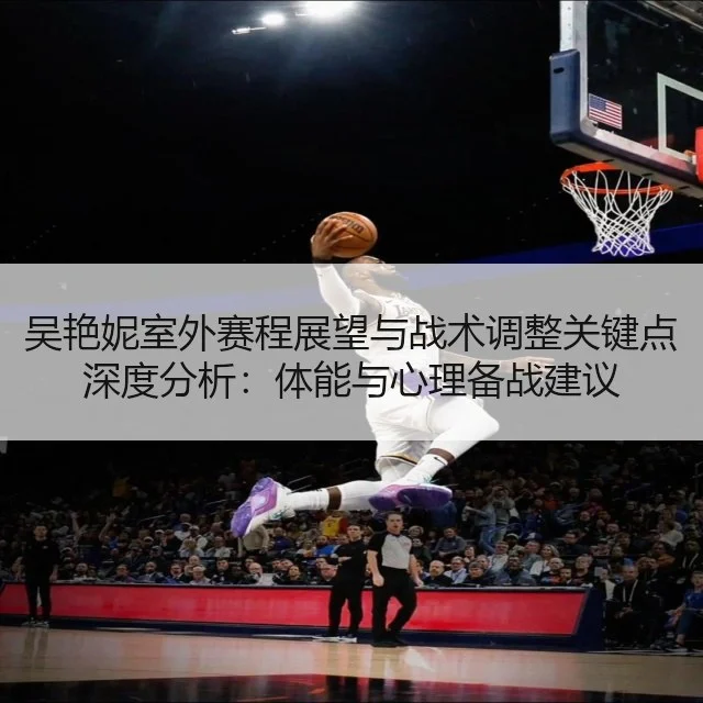 吴艳妮室外赛程展望与战术调整关键点深度分析：体能与心理备战建议